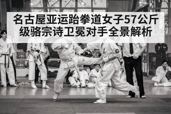 名古屋亚运跆拳道女子57公斤级骆宗诗卫冕对手全景解析