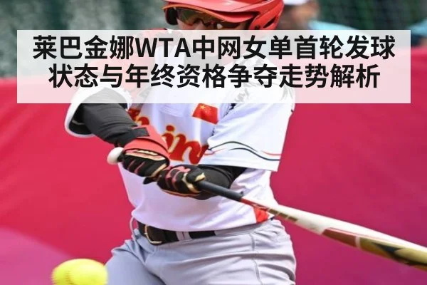 莱巴金娜WTA中网女单首轮发球状态与年终资格争夺走势解析