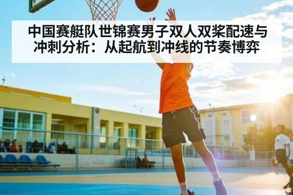 中国赛艇队世锦赛男子双人双桨配速与冲刺分析：从起航到冲线的节奏博弈